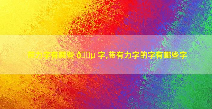 带力字有哪些 🌵 字,带有力字的字有哪些字